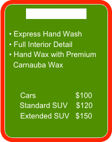 DELUXE DETAIL

 Express Hand Wash
 Full Interior Detail
 Hand Wax with Premium  
  Carnauba Wax


Cars                   $100
Standard SUV    $120
Extended SUV   $150
